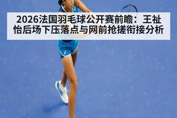 2026法国羽毛球公开赛前瞻：王祉怡后场下压落点与网前抢搓衔接分析