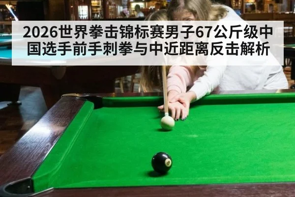 2026世界拳击锦标赛男子67公斤级中国选手前手刺拳与中近距离反击解析