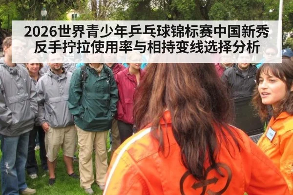 2026世界青少年乒乓球锦标赛中国新秀反手拧拉使用率与相持变线选择分析